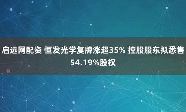 启远网配资 恒发光学复牌涨超35% 控股股东拟悉售54.19%股权