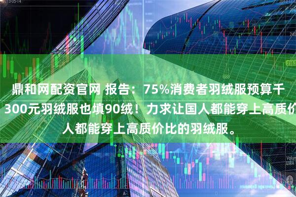 鼎和网配资官网 报告：75%消费者羽绒服预算千元内。鸭鸭：300元羽绒服也填90绒！力求让国人都能穿上高质价比的羽绒服。