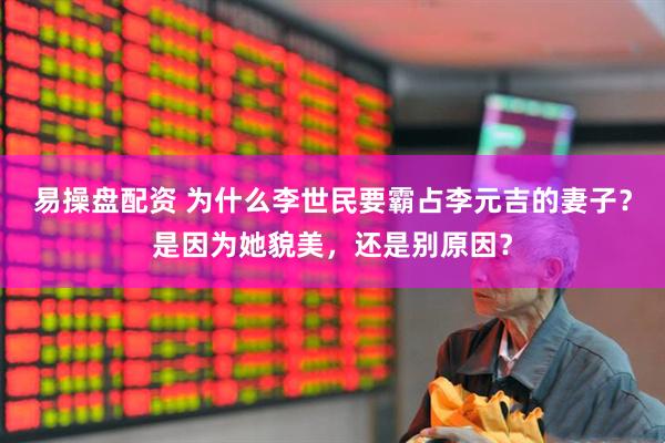 易操盘配资 为什么李世民要霸占李元吉的妻子？是因为她貌美，还是别原因？
