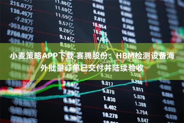 小麦策略APP下载 赛腾股份：HBM检测设备海外批量订单已交付并陆续验收