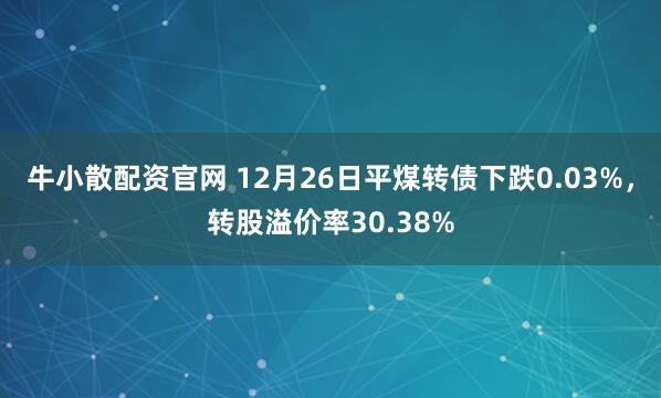 牛小散配资官网 12月26日平煤转债下跌0.03%，转股溢价率30.38%