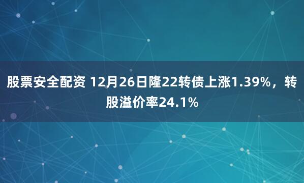 股票安全配资 12月26日隆22转债上涨1.39%，转股溢价率24.1%