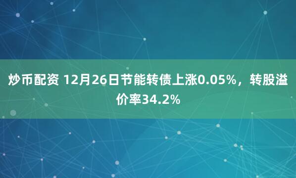 炒币配资 12月26日节能转债上涨0.05%，转股溢价率34.2%