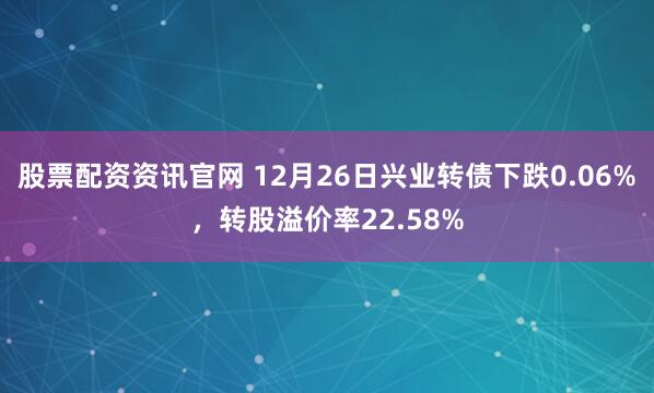 股票配资资讯官网 12月26日兴业转债下跌0.06%，转股溢价率22.58%