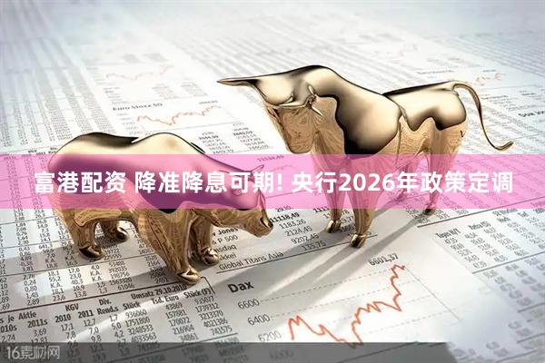 富港配资 降准降息可期! 央行2026年政策定调