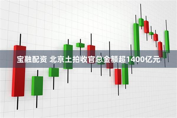 宝融配资 北京土拍收官总金额超1400亿元