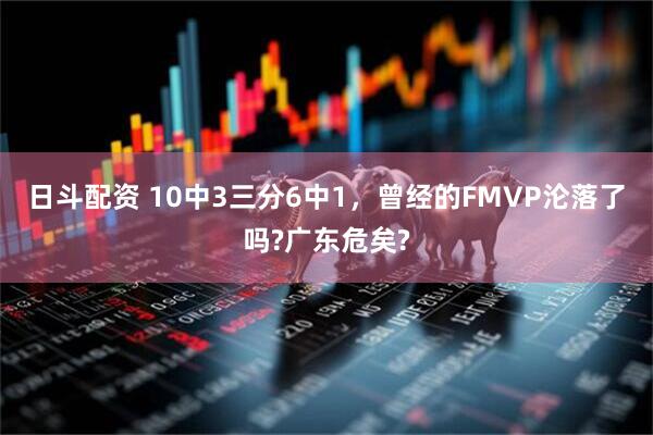 日斗配资 10中3三分6中1，曾经的FMVP沦落了吗?广东危矣?