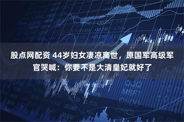 股点网配资 44岁妇女凄凉离世，原国军高级军官哭喊：你要不是大清皇妃就好了