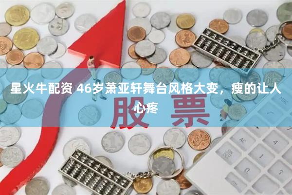 星火牛配资 46岁萧亚轩舞台风格大变，瘦的让人心疼