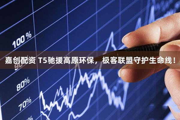 嘉创配资 T5驰援高原环保，极客联盟守护生命线！